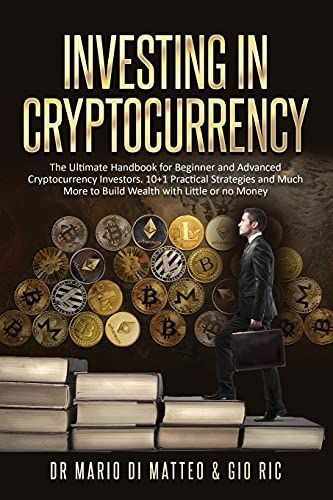Investing In Cryptocurrency: The Ultimate Handbook For Beginner And Advanced Cryptocurrency Investors. 10 Practical Strategies And Much More To Bui