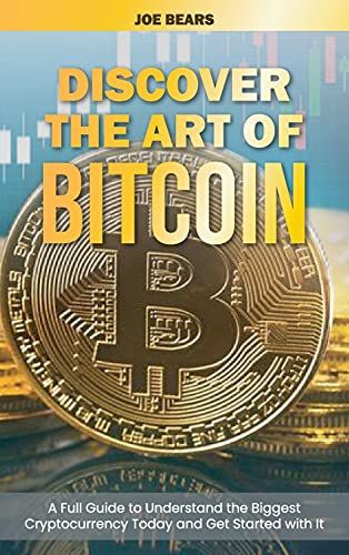 Discover The Art Of Bitcoin: A Full Guide To Understand The Biggest Cryptocurrency Today And Get Started With It
