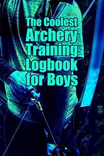 The Coolest Archery Training Logbook For Boys: Archery Training Journal & Notebook To Keep A Record Of All Archery Practices.