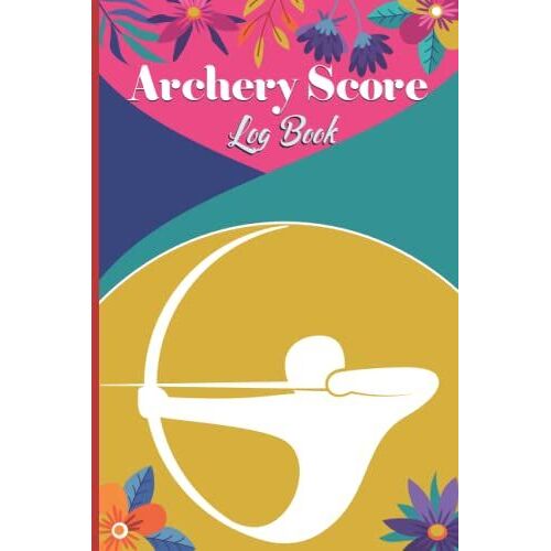Archery Score Log Book: Archery Beginners And Experts Score Book|A Journal To Keep Record Of Date, Time, Location, Round, Distance And More