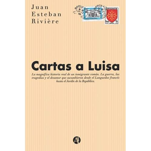 Cartas A Luisa: La Magnífica Historia Real De Un Inmigrante Común. La Guerra, Las Tragedias Y El Desamor Que Sucumbieron Desde El Languedoc Francés Hasta El Jardín De La República.