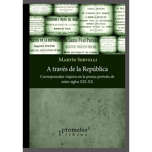 A Travã©S De La Repãºblica: Corresponsales Viajeros En La Prensa Porteã±A De Entre Siglos Xix-Xx