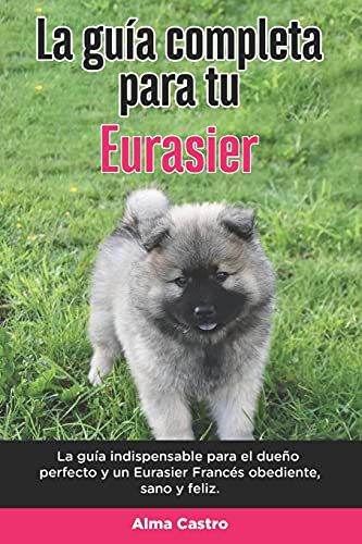La Guã­A Completa Para Tu Eurasier: La Guã­A Indispensable Para El Dueã±O Perfecto Y Un Eurasier Obediente, Sano Y Feliz.