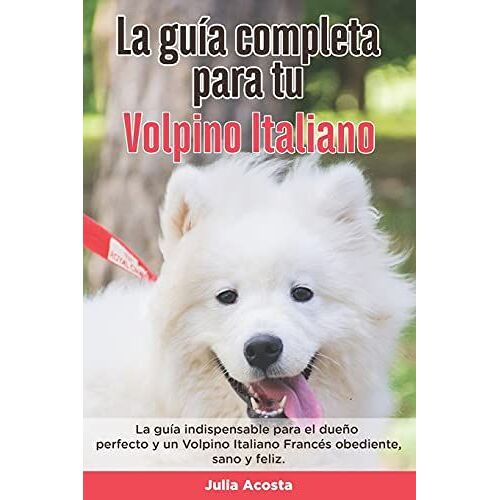 La Guã­A Completa Para Tu Volpino Italiano: La Guã­A Indispensable Para El Dueã±O Perfecto Y Un Volpino Italiano Obediente, Sano Y Feliz.
