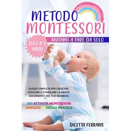 Metodo Montessori: Aiutami A Fare Da Solo Da 0 A 3 Anni! Guida Completa Per Crescere, Educare E Stimolare La Mente Assorbente Del Tuo Bambino. 100 Attività Montessori Spiegate In Modo Pratico