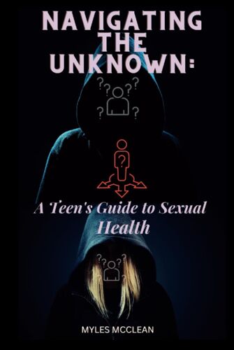 Navigating The Unknown:: A Teen's Guide To Sexual Health