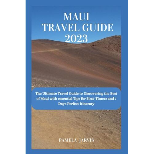 Maui Travel Guide 2023: The Ultimate Travel Guide To Discovering The Best Of Maui With Essential Tips For First-Timers And 7 Days Perfect Itinerary