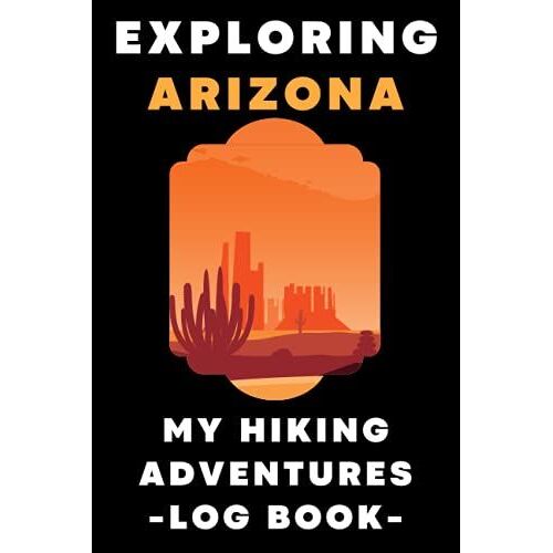 Exploring Arizona My Hiking Adventures Log Book: Hiking Journal - With Prompts To Record All Your Hikes And Adventures - 6" X 9" Travel Size - 120 Pages