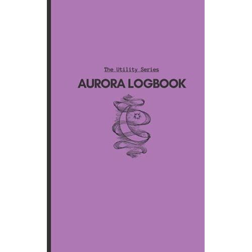 Aurora Logbook: Designed For Maximum Utility | Space For Notes And Photos | Serious And Hobbyist Aurora Chasers | 100 Pgs, 5x8