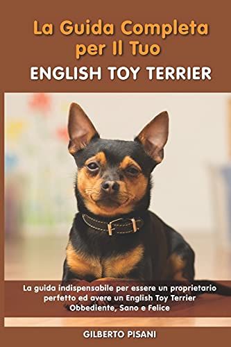 La Guida Completa Per Il Tuo English Toy Terrier: La Guida Indispensabile Per Essere Un Proprietario Perfetto Ed Avere Un English Toy Terrier Obbediente, Sano E Felice
