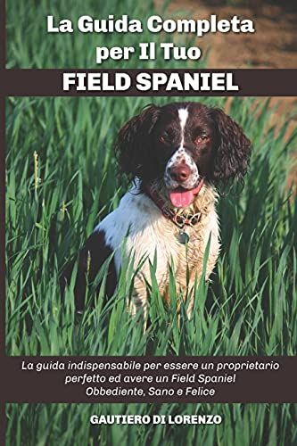 La Guida Completa Per Il Tuo Field Spaniel: La Guida Indispensabile Per Essere Un Proprietario Perfetto Ed Avere Un Field Spaniel Obbediente, Sano E Felice