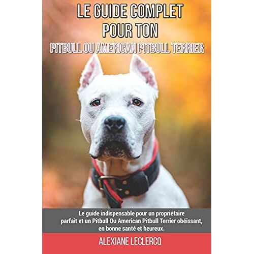 Le Guide Complet Pour Ton Pitbull Ou American Pitbull Terrier: Le Guide Indispensable Pour Un Propriétaire Parfait Et Un Pitbull Ou American Pitbull Terrier Obéissant, En Bonne Santé Et Heureux.