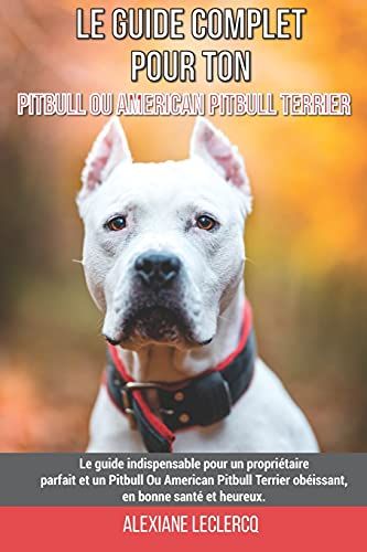 Le Guide Complet Pour Ton Pitbull Ou American Pitbull Terrier: Le Guide Indispensable Pour Un Propriétaire Parfait Et Un Pitbull Ou American Pitbull Terrier Obéissant, En Bonne Santé Et Heureux.