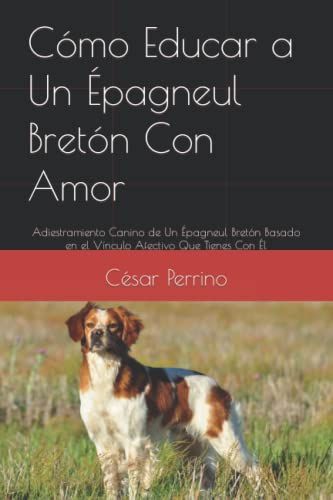 Cómo Educar A Un Épagneul Bretón Con Amor: Adiestramiento Canino De Un Épagneul Bretón Basado En El Vínculo Afectivo Que Tienes Con Él