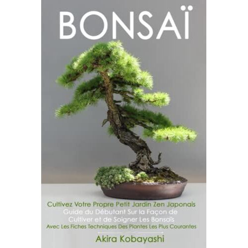 Bonsaï - Cultivez Votre Propre Petit Jardin Zen Japonais: Guide Du Débutant Sur La Façon De Cultiver Et De Soigner Les Bonsaïs - Avec Les Fiches Techniques Des Plantes Les Plus Courantes