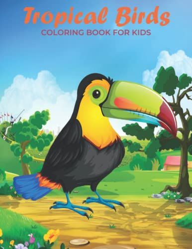 Tropical Birds Coloring Book For Kids: A Kids Coloring Book Featuring Beautiful Tropical Birds, Exotic Birds And Relaxing Nature Scenes (Cute Birds Coloring Books)