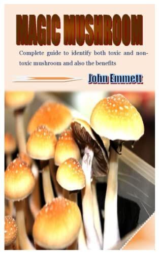 Magic Mushroom: Complete Guide To Identify Both Toxic And Non-Toxic Mushroom And Also The Benefits