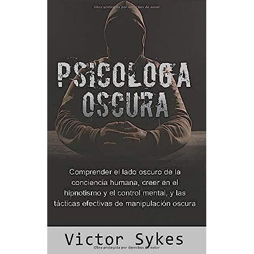 Psicología Oscura: Comprender El Lado Oscuro De La Conciencia Humana, Creer En El Hipnotismo Y El Control Mental, Y Tácticas De Manipulación Oscura Efectivas (Libro En Español)