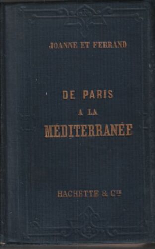 De Paris À La Méditerranée.  Itinéraire Descriptif Et Historique Comprenant: De Paris À Lyon, Par P.  Joanne, Et: De Lyon À La Méditerranée, Par P.  Joanne Et J.  Ferrand.  Ouvrage Accompagné De Ca...