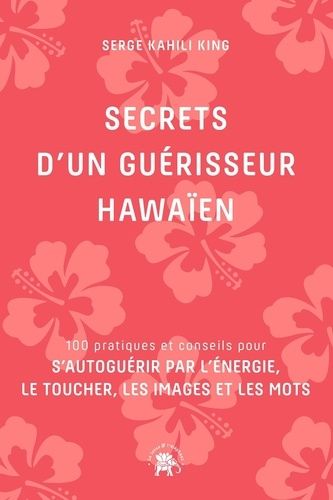 Secrets D'un Guérisseur Hawaïen - 100 Pratiques Et Conseils Pour S'autoguérir Par L'énergie, Le Toucher, Les Images Et Les Mots
