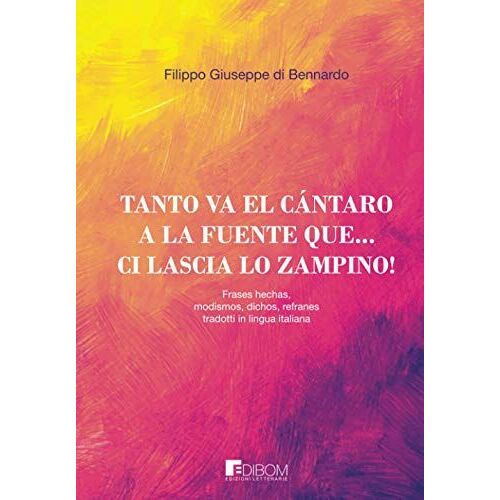 Tanto Va El Cántaro A La Fuente Que... Ci Lascia Lo Zampino!: Frases Hechas, Modismos, Dichos, Refranes, Tradotti In Lingua Italiana