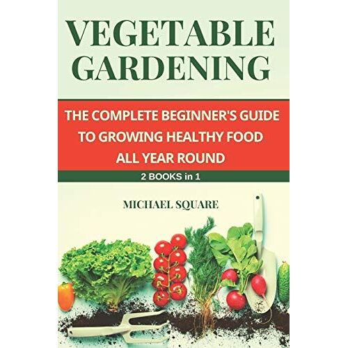 Vegetable Gardening: The Complete Beginner's Guide To Growing Healthy Food All Year Round. 2 Books In 1.: 3 (Gardening For Beginners)