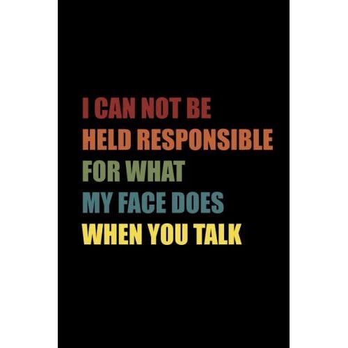 I Can Not Be Held Responsible For What My Face Does When You Talk: Funny Office Notebook Journal Appreciation Gag Gift For Employee, Coworker (Funny Office Journals) - Lined Blank Notebook Journal.