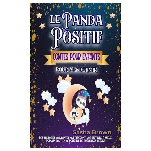 Le Panda Positif Contes Pour Enfants Pour S'endormir: Des Histoires Inspirantes Et Apaisantes Pour L'heure Du Coucher Qui Enseignent À Vos Enfants Des Principes Moraux Importants Sur La Positivité.