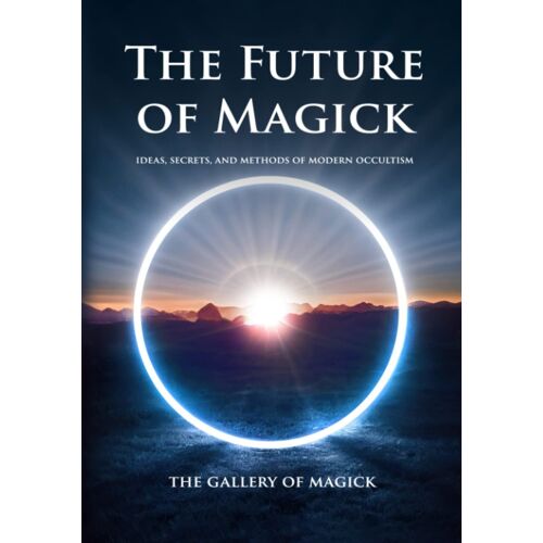 The Future Of Magick: Ideas, Secrets, And Methods Of Modern Occultism (The Gallery Of Magick)