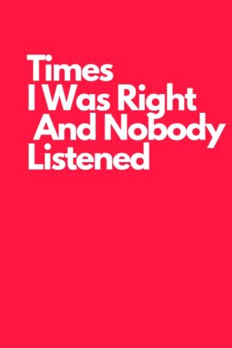 Times I Was Right And Nobody Listened Notebook: Funny Notebook For Women And Men, Christmas Gift, Thanksgiving Gift, Funny Gag Gift For Boss, Coworkers, 6 X 9 Inches, 110 Pages.