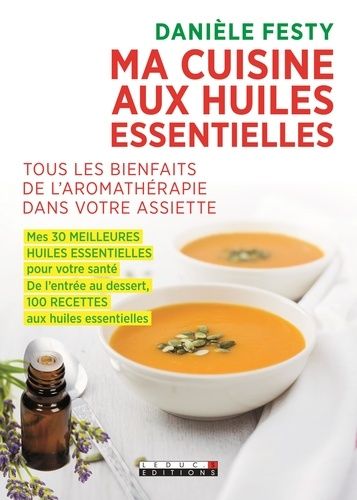 Ma Cuisine Aux Huiles Essentielles - Tous Les Bienfaits De L'aromathérapie Dans Votre Assiette