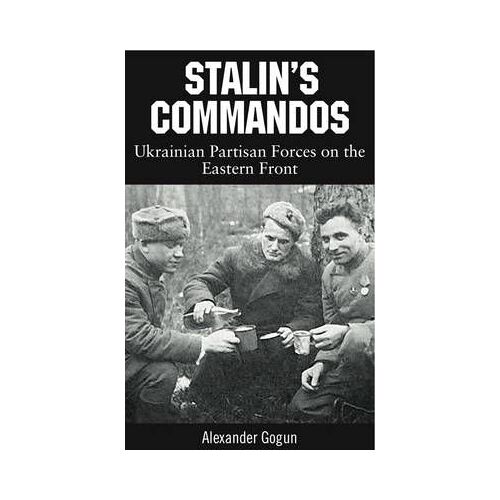 Stalin's Commandos: Ukrainian Partisan Forces On The Eastern Front