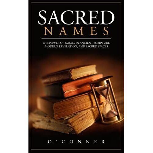Sacred Names: The Power Of Names In Ancient Scripture, Modern Revelation, And Sacred Spaces