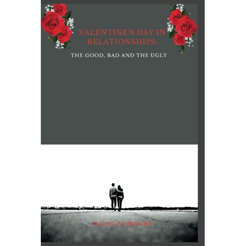 Valentine's Day In Relationships: The Good, Bad And The Ugly: Alternate Ways To Show Love. The History And Evolution Of Valentines Day. (Valentine, Flowers And Poems)