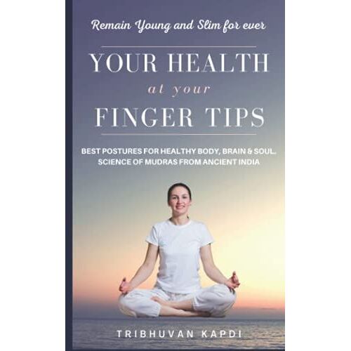 Your Health At Your Finger Tips: Best Postures For Healthy Body, Brain And Soul. Science Of Mudras From Ancient India.