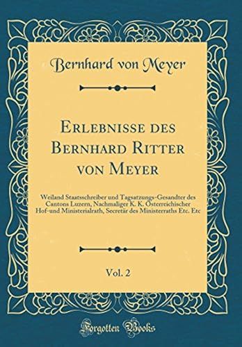 Erlebnisse Des Bernhard Ritter Von Meyer, Vol. 2: Weiland Staatsschreiber Und Tagsatzungs-Gesandter Des Cantons Luzern, Nachmaliger K. K. ... Des Ministerraths Etc. Etc (Classic Reprint)