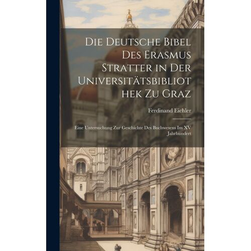 Die Deutsche Bibel Des Erasmus Stratter In Der Universitätsbibliothek Zu Graz: Eine Untersuchung Zur Geschichte Des Buchwesens Im Xv Jahrhundert