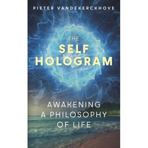 The Self Hologram: Awakening A Philosophy Of Life