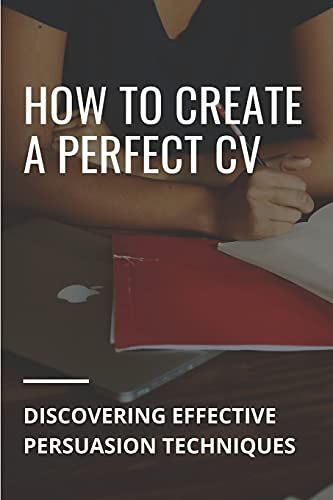 How To Create A Perfect Cv: Discovering Effective Persuasion Techniques: Job Intelligence