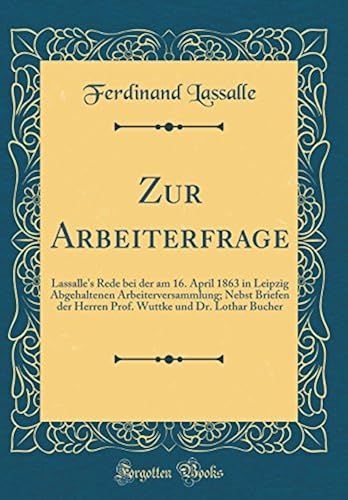 Zur Arbeiterfrage: Lassalle's Rede Bei Der Am 16. April 1863 In Leipzig Abgehaltenen Arbeiterversammlung; Nebst Briefen Der Herren Prof. Wuttke Und Dr. Lothar Bucher (Classic Reprint)