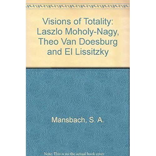 Visions Of Totality: Laszlo Moholy-Nagy, Theo Van Doesburg And El Lissitzky