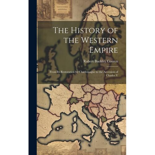 The History Of The Western Empire: From Its Restoration By Charlemagne To The Accession Of Charles V