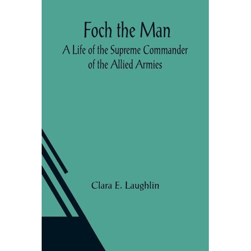 Foch The Man A Life Of The Supreme Commander Of The Allied Armies