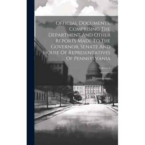 Official Documents, Comprising The Department And Other Reports Made To The Governor, Senate And House Of Representatives Of Pennsylvania; Volume 3
