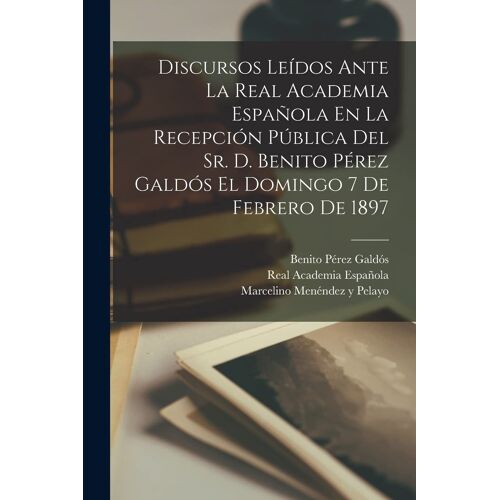 Discursos Leídos Ante La Real Academia Española En La Recepción Pública Del Sr. D. Benito Pérez Galdós El Domingo 7 De Febrero De 1897
