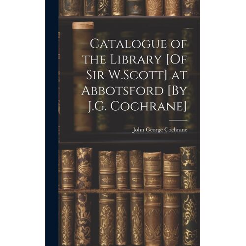 Catalogue Of The Library [Of Sir W.Scott] At Abbotsford [By J.G. Cochrane]