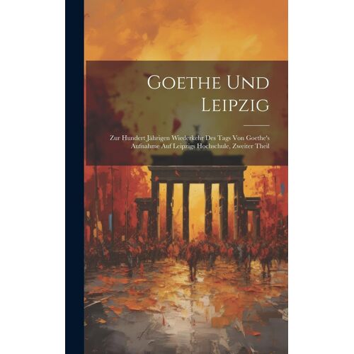 Goethe Und Leipzig: Zur Hundert Jährigen Wiederkehr Des Tags Von Goethe's Aufnahme Auf Leipzigs Hochschule, Zweiter Theil