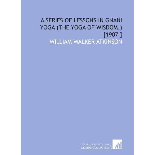 A Series Of Lessons In Gnani Yoga (The Yoga Of Wisdom.) [1907 ]
