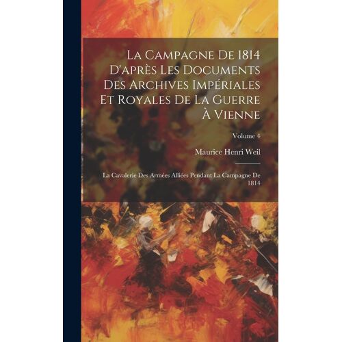La Campagne De 1814 D'après Les Documents Des Archives Impériales Et Royales De La Guerre À Vienne: La Cavalerie Des Armées Alliées Pendant La Campagn