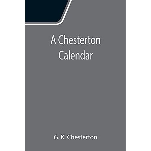 A Chesterton Calendar; Compiled From The Writings Of 'g.K.C.' Both In Verse And In Prose. With A Section Apart For The Moveable Feasts.